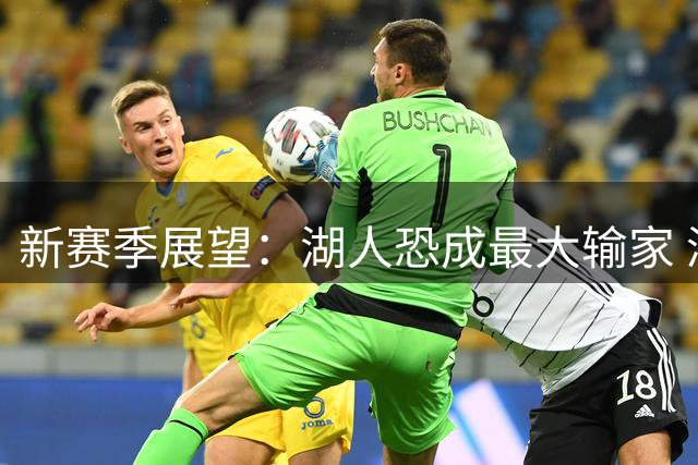 新赛季展望：湖人恐成最大输家 浓眉或再掀交易风波