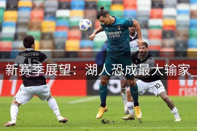 新赛季展望：湖人恐成最大输家 浓眉或再掀交易风波
