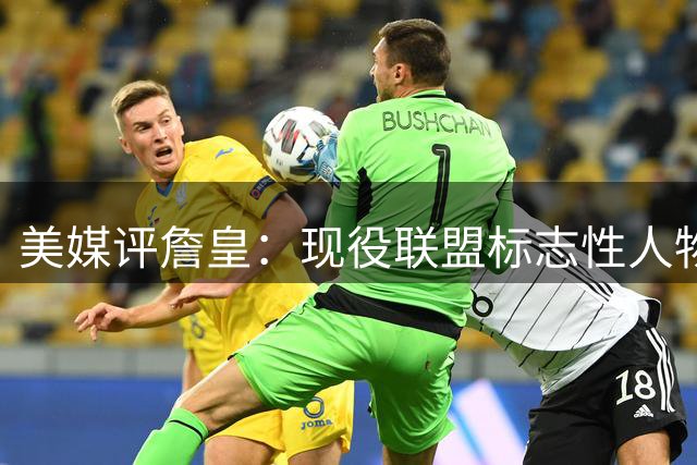 美媒评詹皇：现役联盟标志性人物地位无可撼动