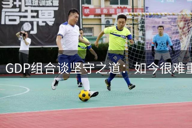 GDP组合谈坚守之道：如今很难重现我们当年的故事